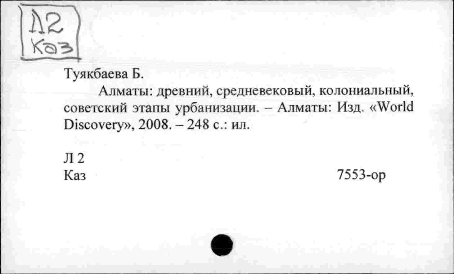 ﻿лг
Туякбаева Б.
Алматы: древний, средневековый, колониальный, советский этапы урбанизации. - Алматы: Изд. «World Discovery», 2008. - 248 с.: ил.
Л 2
Каз
7553-ор